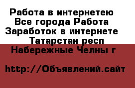 Работа в интернетею - Все города Работа » Заработок в интернете   . Татарстан респ.,Набережные Челны г.